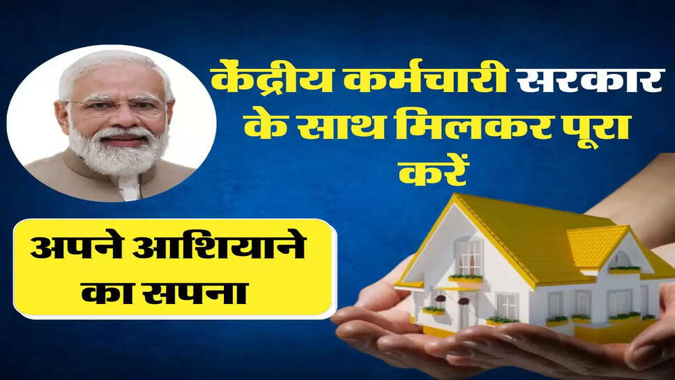 Central Government Employees - केंद्रीय कर्मचारी सरकार के साथ मिलकर पूरा करें अपने आशियाने का सपना&nbsp;