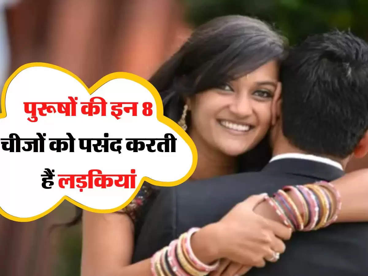 Relationship tips :  पुरूषों की इन 8 चीजों को पसंद करती हैं लड़कियां