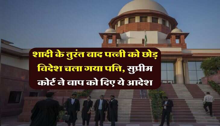Supreme Court : शादी के तुरंत बाद पत्नी को छोड़ विदेश चला गया पति, सुप्रीम कोर्ट ने बाप को दिए ये आदेश