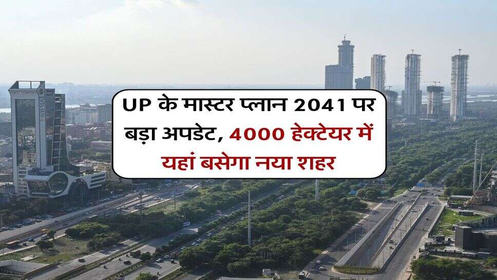 UP के मास्टर प्लान 2041 पर बड़ा अपडेट, 4000 हेक्टेयर में यहां बसेगा नया शहर