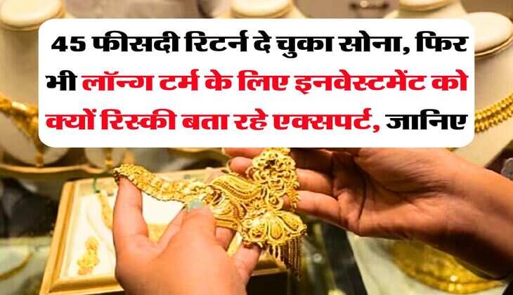 Gold Investment : 45 फीसदी रिटर्न दे चुका सोना, फिर भी लॉन्ग टर्म के लिए इनवेस्टमेंट को क्यों रिस्की बता रहे एक्सपर्ट, जानिए