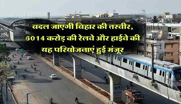 बदल जाएगी बिहार की तस्वीर, 6014 करोड़ की रेलवे और हाईवे की यह परियोजनाएं हुई मंजूर