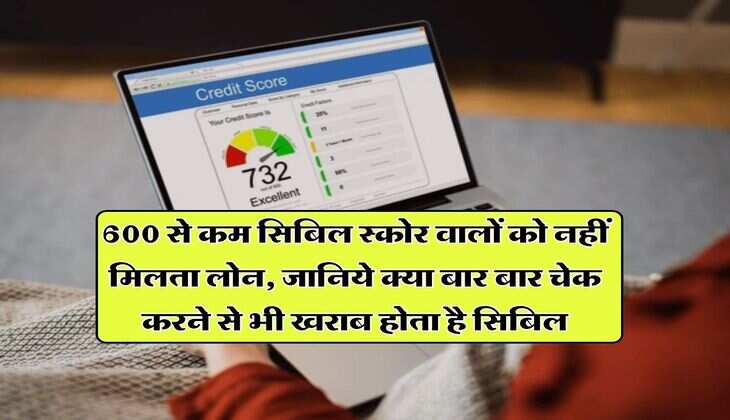 CIBIL Score : 600 से कम सिबिल स्कोर वालों को नहीं मिलता लोन, जानिये क्या बार बार चेक करने से भी खराब होता है सिबिल