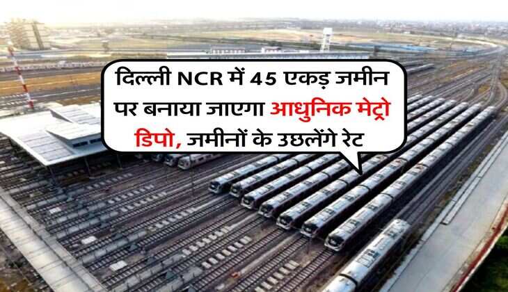 दिल्ली NCR में 45 एकड़ जमीन पर बनाया जाएगा आधुनिक मेट्रो डिपो, जमीनों के उछलेंगे रेट