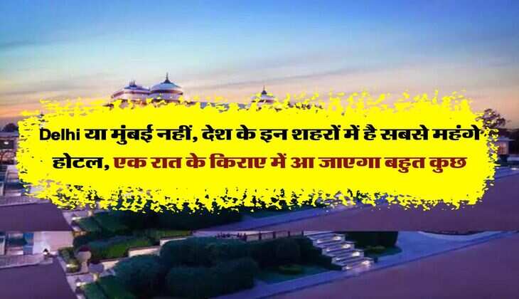 Delhi या मुंबई नहीं, देश के इन शहरों में है सबसे महंगे होटल, एक रात के किराए में आ जाएगा बहुत कुछ