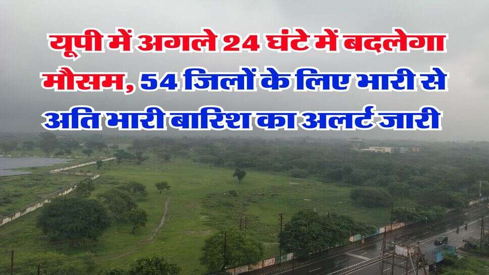 kal ka mausam : यूपी में अगले 24 घंटे में बदलेगा मौसम, 54 जिलों के लिए भारी से अति भारी बारिश का अलर्ट जारी
