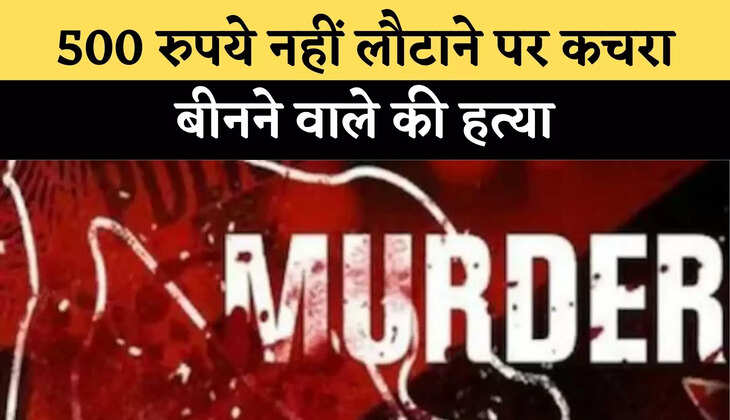 500 रुपये नहीं लौटाने पर कचरा बीनने वाले की हत्या