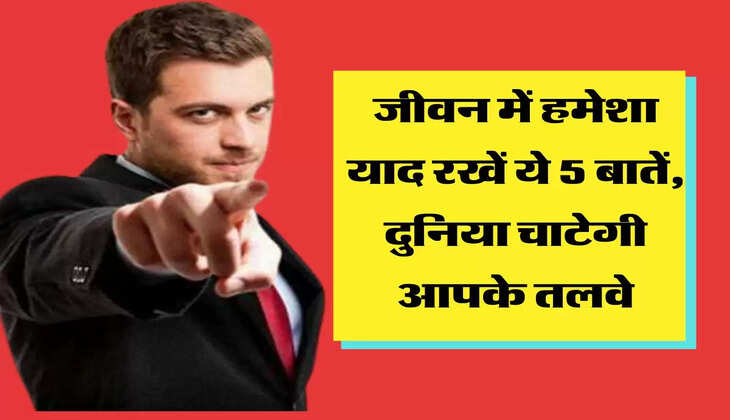 जीवन में हमेशा याद रखें ये 5 बातें, दुनिया चाटेगी आपके तलवे
