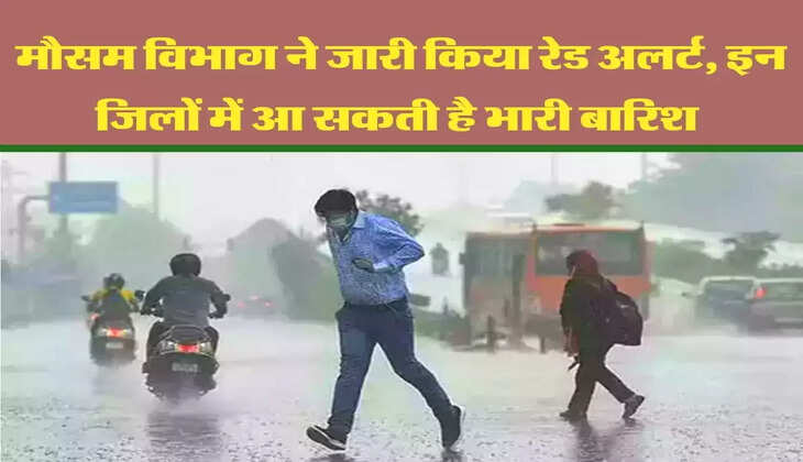 मौसम विभाग ने जारी किया रेड अलर्ट, इन जिलों में आ सकती है भारी बारिश 
