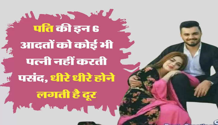 Relationship tips पति की इन 6 आदतों को कोई भी पत्नी नहीं करती पसंद, धीरे धीरे होने लगती है दूर