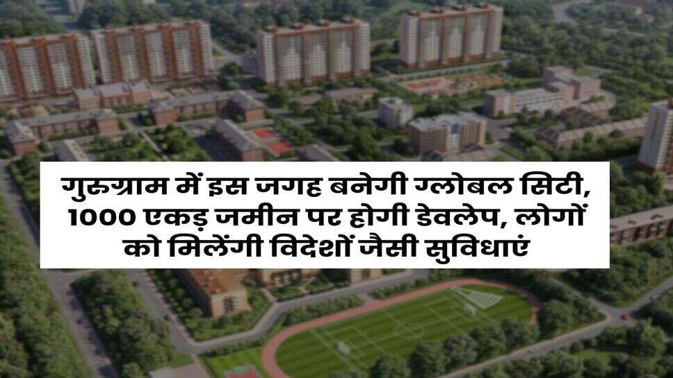 Gurugram : गुरुग्राम में इस जगह बनेगी ग्लोबल सिटी, 1000 एकड़ जमीन पर होगी डेवलेप, लोगों को मिलेंगी विदेशों जैसी सुविधाएं