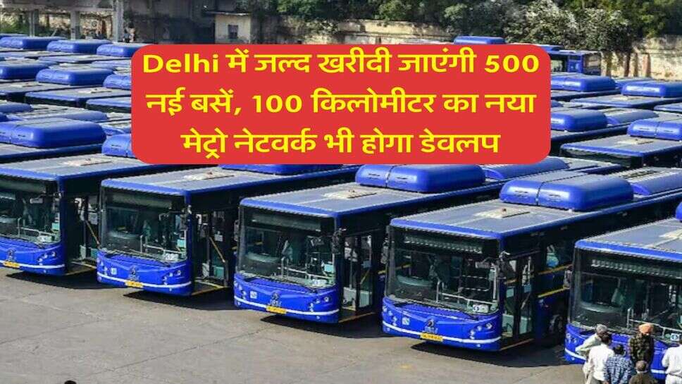 Delhi में जल्द खरीदी जाएंगी 500 नई बसें, 100 किलोमीटर का नया मेट्रो नेटवर्क भी होगा डेवलप