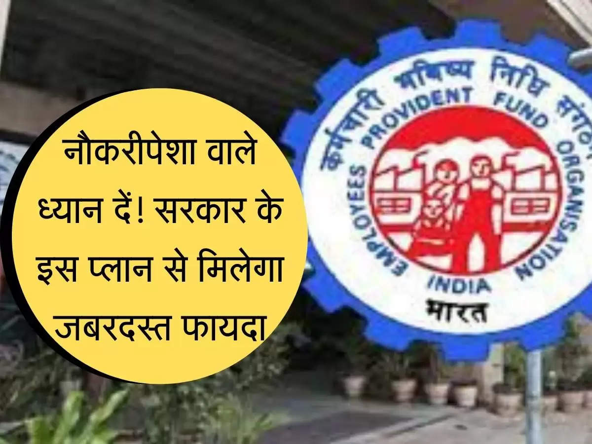 EPFO : नौकरीपेशा वाले ध्यान दें! सरकार के इस प्‍लान से मिलेगा जबरदस्त फायदा