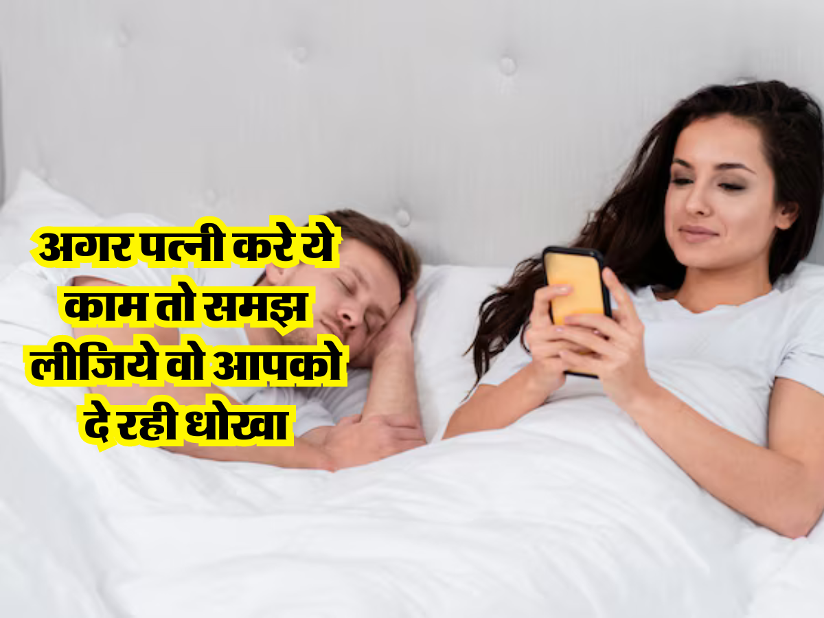 Relationship Tips : अगर पत्नी करे ये काम तो समझ लीजिये वो आपको दे रही धोखा, जानिए आप भी