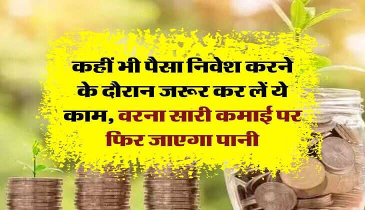 Investment Tips : कहीं भी पैसा निवेश करने के दौरान जरूर कर लें ये काम, वरना सारी कमाई पर फिर जाएगा पानी