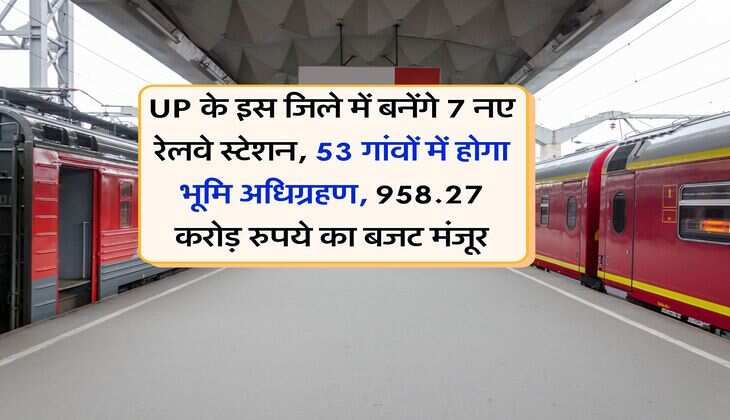 UP के इस जिले में बनेंगे 7 नए रेलवे स्टेशन, 53 गांवों में होगा भूमि अधिग्रहण, 958.27 करोड़ रुपये का बजट मंजूर