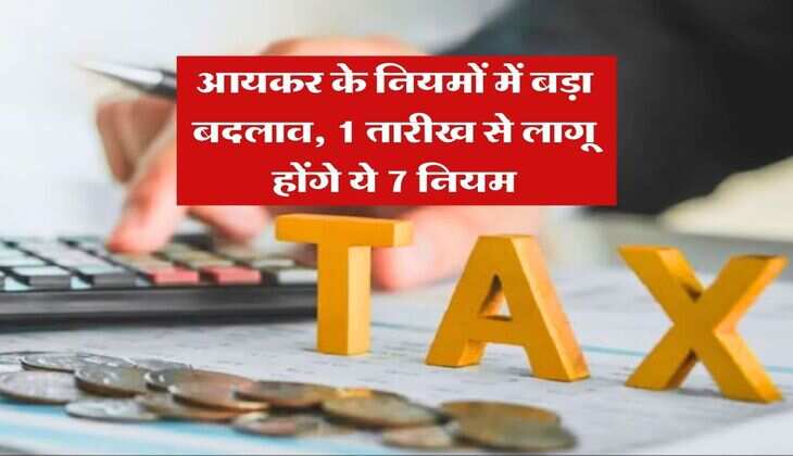 Income tax Rule Change : आयकर के नियमों में बड़ा बदलाव, 1 तारीख से लागू होंगे ये 7 नियम