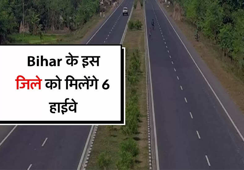 Bihar के इस जिले को मिलेंगे 6 हाईवे, देश के किसी भी कोने में जाना होगा आसान