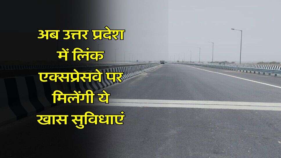 UP News : अब उत्तर प्रदेश में लिंक एक्सप्रेसवे पर मिलेंगी ये खास सुविधाएं