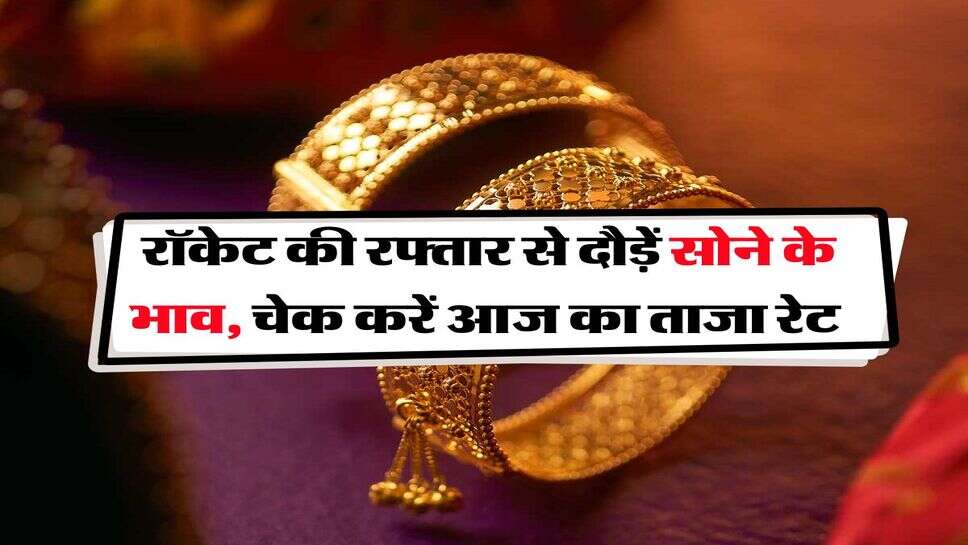 Gold Rate : रॉकेट की रफ्तार से दौड़ें सोने के भाव, चेक करें आज का ताजा रेट