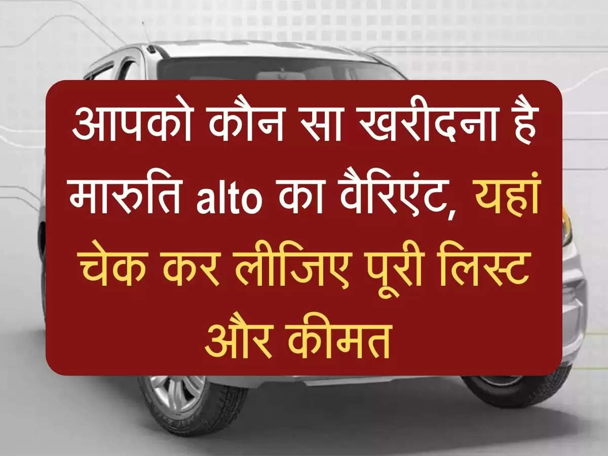 आपको कौन सा खरीदना है मारुति alto का वैरिएंट, यहां चेक कर लीजिए पूरी लिस्ट और कीमत 