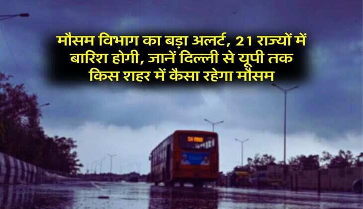 Aaj ka Mausam : मौसम विभाग का बड़ा अलर्ट, 21 राज्यों में बारिश होगी, जानें दिल्ली से यूपी तक किस शहर में कैसा रहेगा मौसम