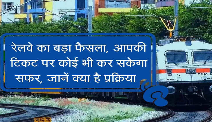 रेलवे का बड़ा फैसला, आपकी टिकट पर कोई भी कर सकेगा सफर, जानें क्या है प्रक्रिया  
