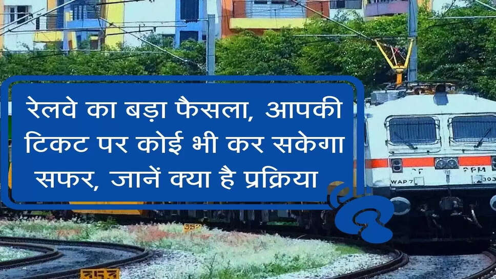 रेलवे का बड़ा फैसला, आपकी टिकट पर कोई भी कर सकेगा सफर, जानें क्या है प्रक्रिया&nbsp;&nbsp;