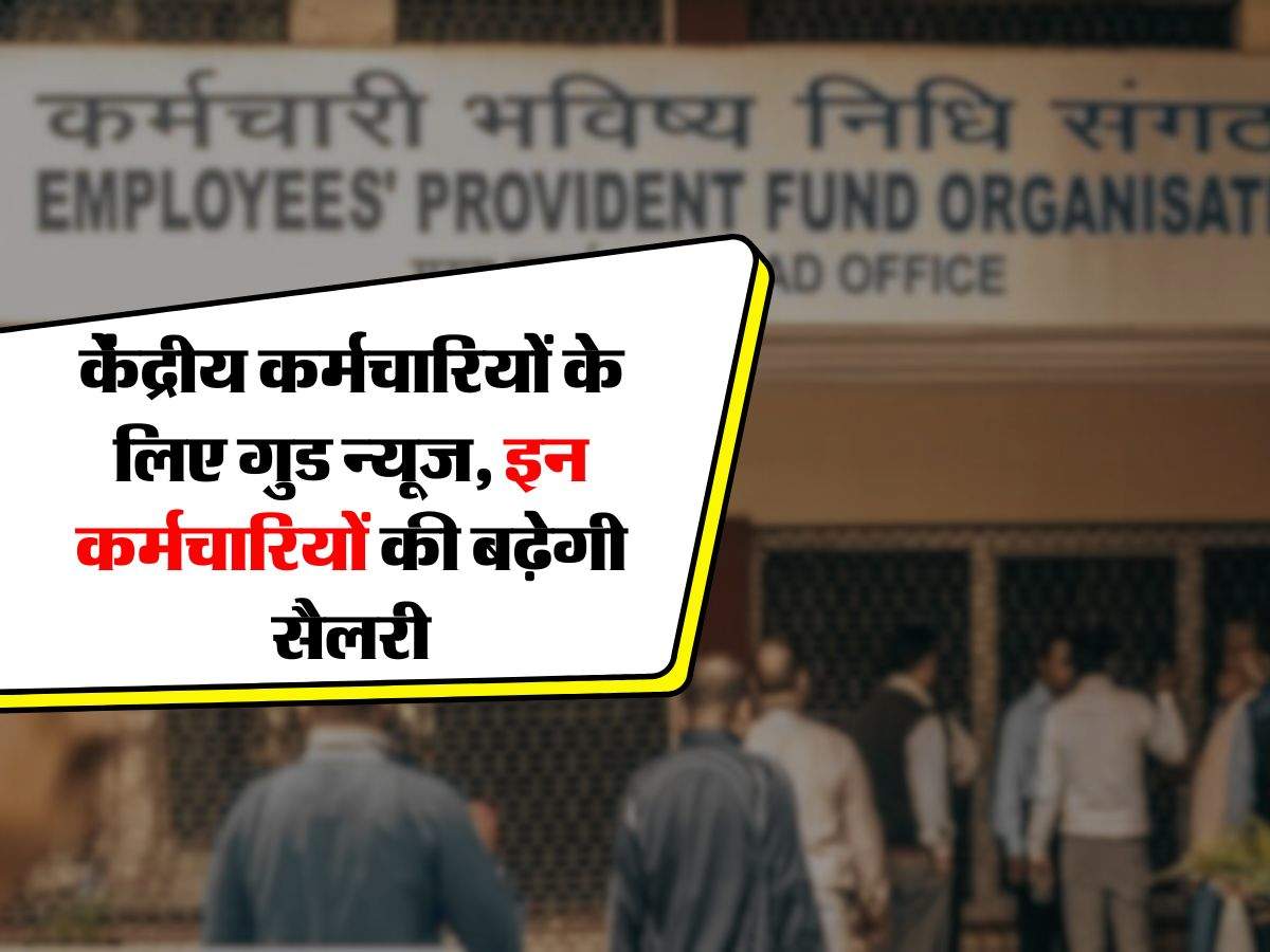 EPFO : केंद्रीय कर्मचारियों के लिए गुड न्यूज, इन कर्मचारियों की बढ़ेगी सैलरी