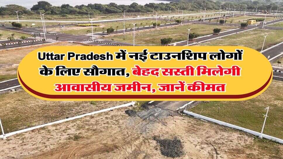 Uttar Pradesh में नई टाउनशिप लोगों के लिए सौगात, बेहद सस्ती मिलेगी आवासीय जमीन, जानें कीमत