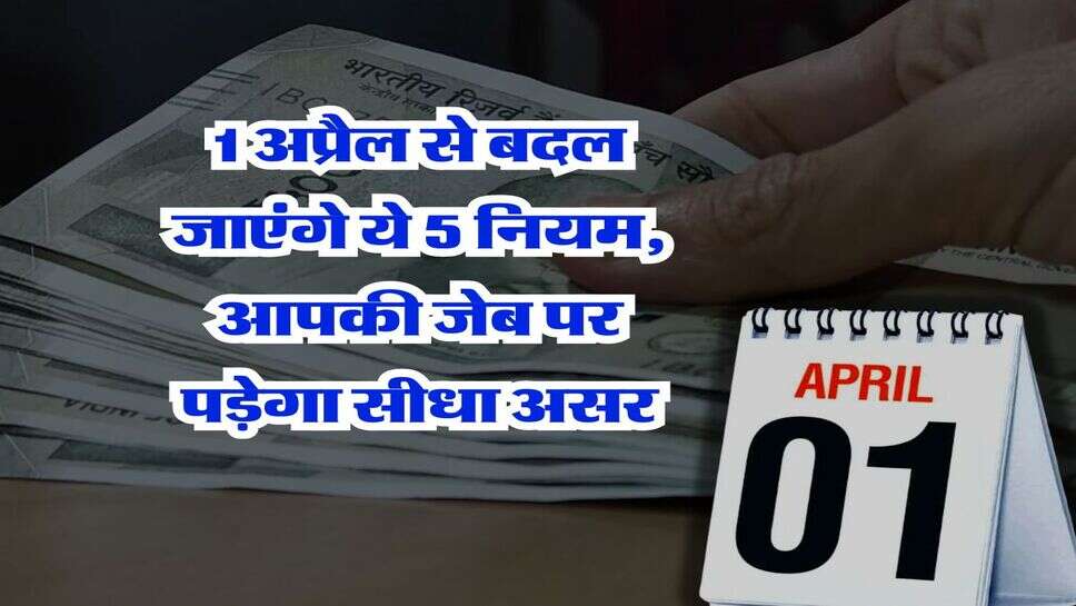 April 1 rule change : 1 अप्रैल से बदल जाएंगे ये 5 नियम, आपकी जेब पर पड़ेगा सीधा असर&nbsp;
