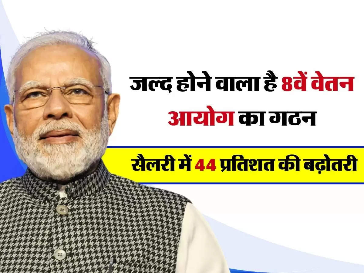 8th Pay Commission : जल्द होने वाला है 8वें वेतन आयोग का गठन, सैलरी में 44 प्रतिशत की बढ़ोतरी