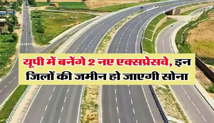 UP News : यूपी में बनेंगे 2 नए एक्सप्रेसवे, इन जिलों की जमीन हो जाएगी सोना
