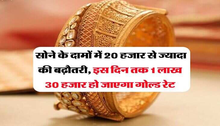 Gold Rate : सोने के दामों में 20 हजार से ज्यादा की बढ़ौतरी, इस दिन तक 1 लाख 30 हजार हो जाएगा गोल्ड रेट