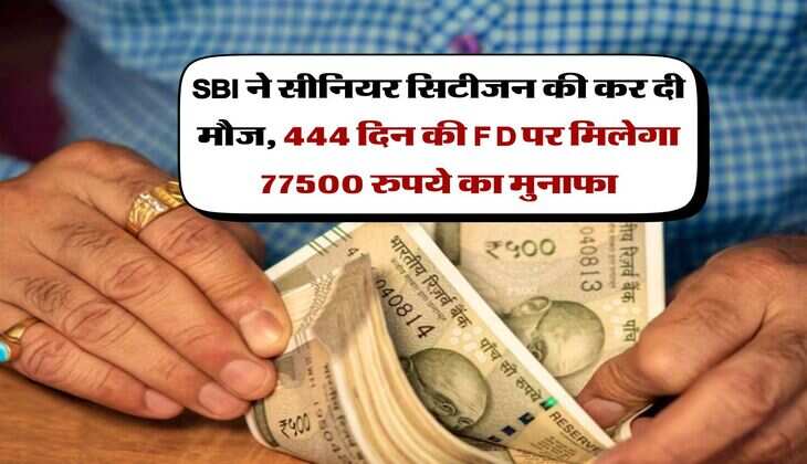 SBI ने सीनियर सिटीजन की कर दी मौज, 444 दिन की FD पर मिलेगा 77500 रुपये का मुनाफा