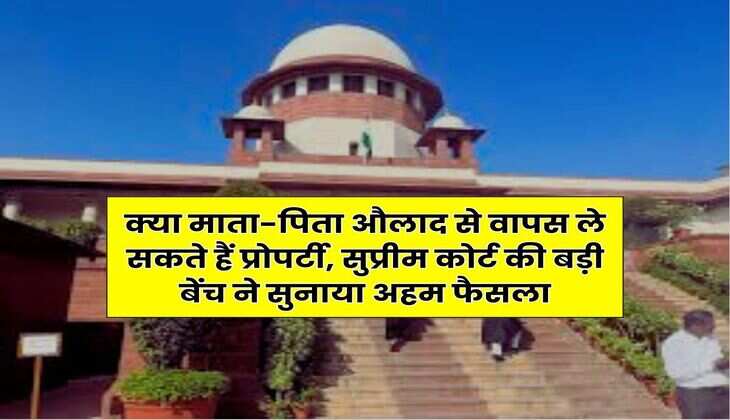 Supreme Court : क्या माता-पिता औलाद से वापस ले सकते हैं प्रोपर्टी, सुप्रीम कोर्ट की बड़ी बेंच ने सुनाया अहम फैसला