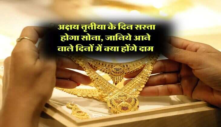 Gold Rate Today : अक्षय तृतीया के दिन सस्ता होगा सोना, जानिये आने वाले दिनों में क्या होंगे दाम