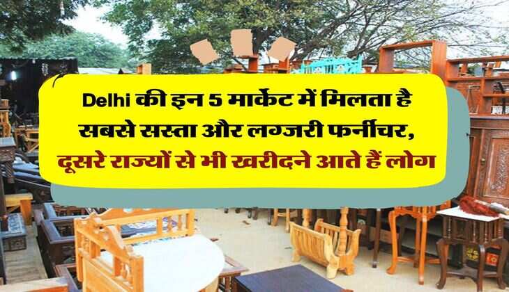 Delhi की इन 5 मार्केट में मिलता है सबसे सस्ता और लग्जरी फर्नीचर, दूसरे राज्यों से भी खरीदने आते हैं लोग