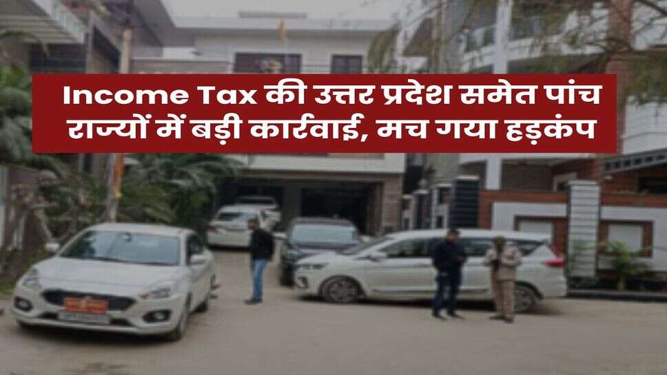 Income Tax की उत्तर प्रदेश समेत पांच राज्यों में बड़ी कार्रवाई, मच गया हड़कंप