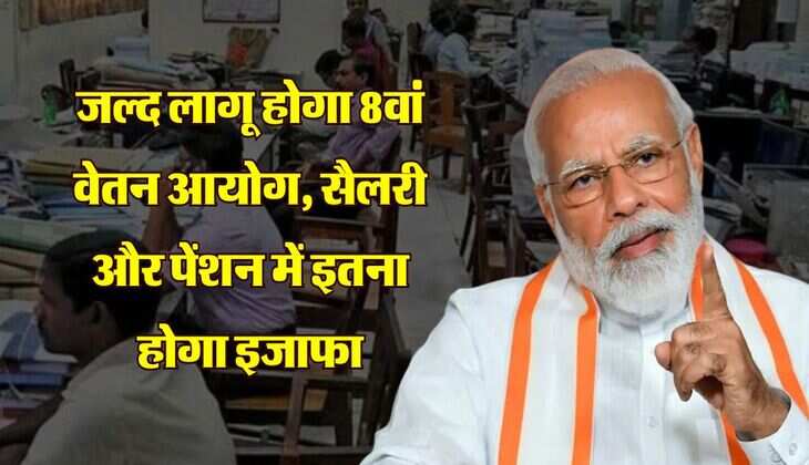 8th Pay Commission : जल्द लागू होगा 8वां वेतन आयोग, सैलरी और पेंशन में इतना होगा इजाफा