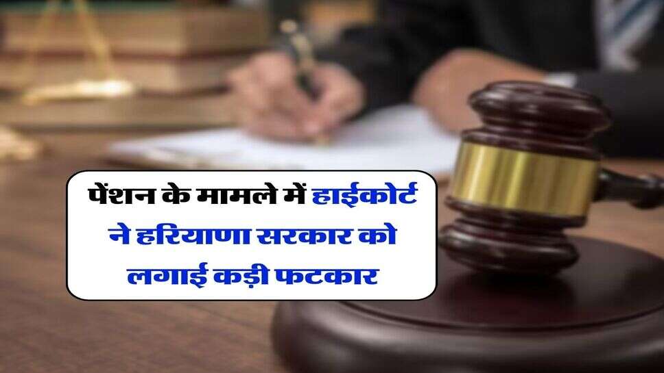 Haryana : पेंशन के मामले में हाईकोर्ट ने हरियाणा सरकार को लगाई कड़ी फटकार, ठोका लाखों का जुर्माना