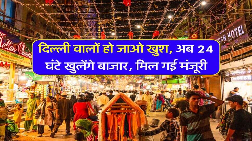 Delhi News : दिल्ली वालों हो जाओ खुश, अब 24 घंटे खुलेंगे &nbsp;बाजार, मिल गई मंजूरी