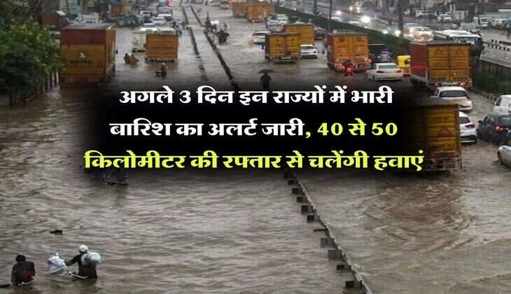 IMD Rain Alert : अगले 3 दिन इन राज्यों में भारी बारिश का अलर्ट जारी, 40 से 50 किलोमीटर की रफ्तार से चलेंगी हवाएं