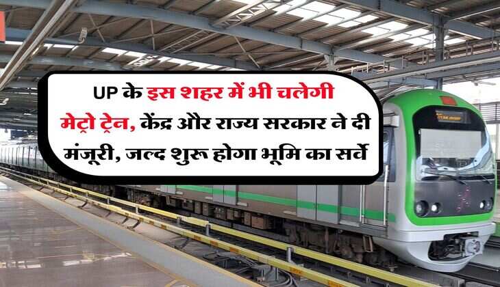 UP के इस शहर में भी चलेगी मेट्रो ट्रेन, केंद्र और राज्य सरकार ने दी मंजूरी, जल्द शुरू होगा भूमि का सर्वे
