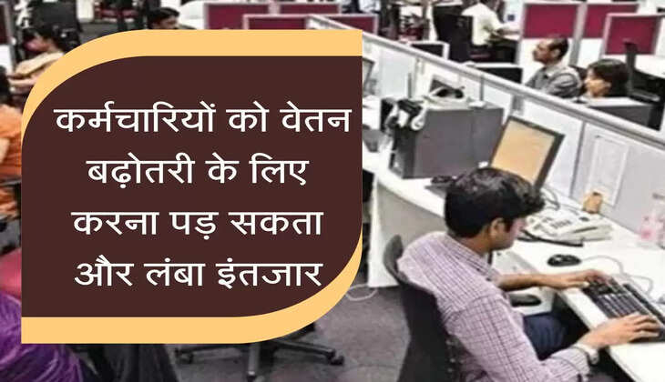 &nbsp;कर्मचारियों को वेतन बढ़ोतरी के लिए करना पड़ सकता और लंबा इंतजार