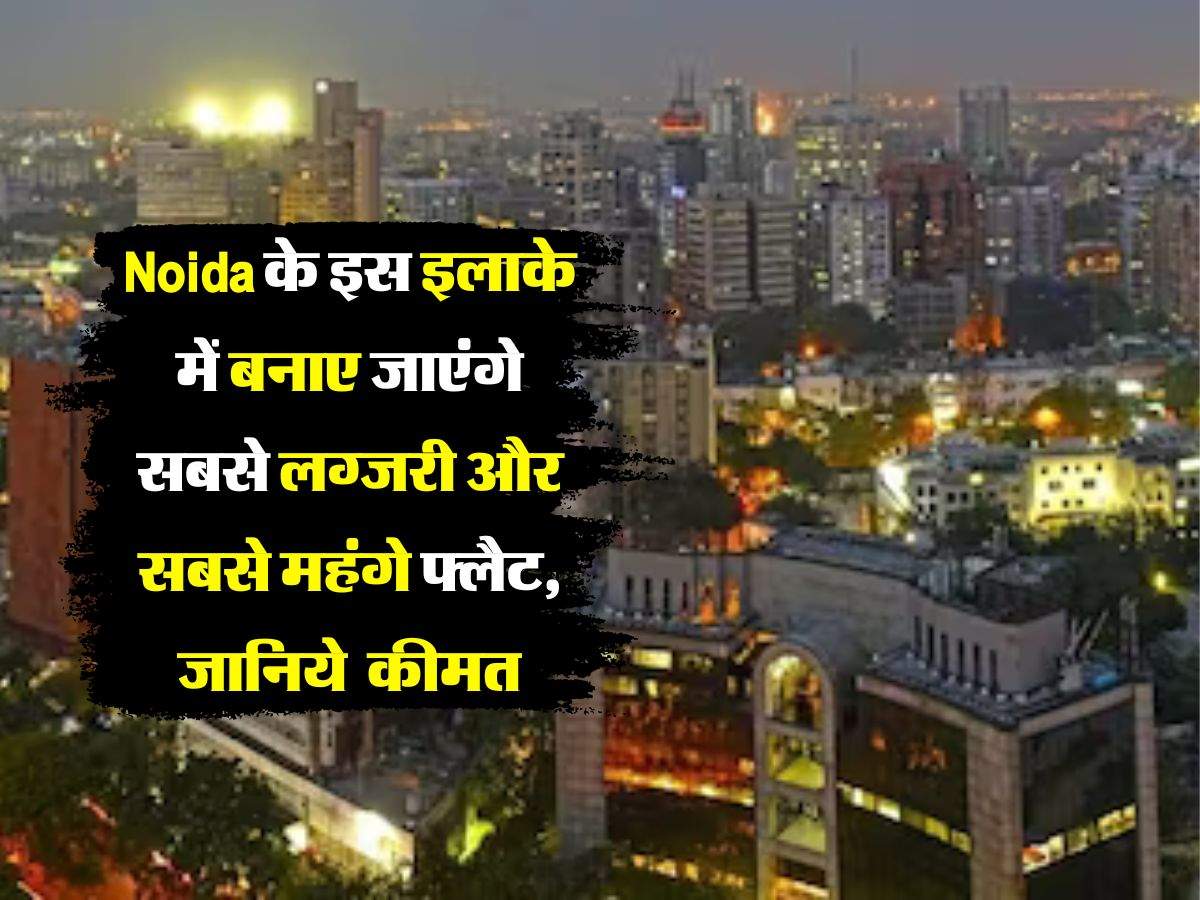 Delhi NCR flat:  Noida के इस इलाके में बनाए जाएंगे सबसे लग्जरी और सबसे महंगे फ्लैट, जानिये कितनी होगी एक फ्लैट की कीमत