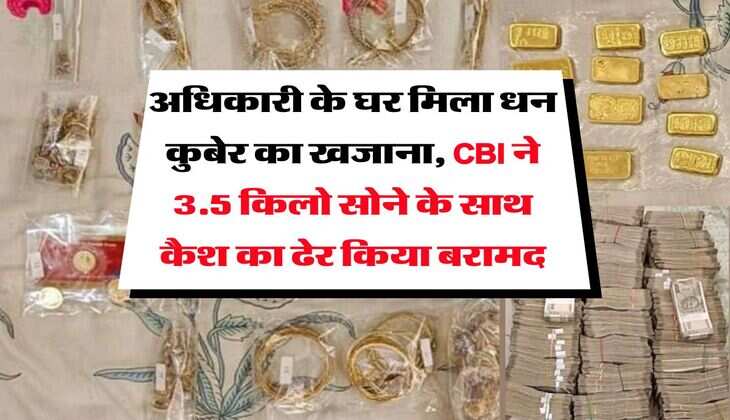 अधिकारी के घर मिला धन कुबेर का खजाना, CBI ने 3.5 किलो सोने के साथ कैश का ढेर किया बरामद