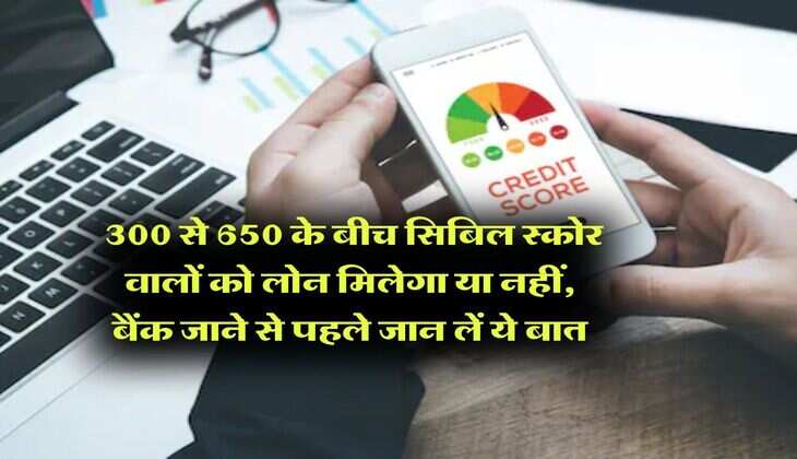 CIBIL Score : 300 से 650 के बीच सिबिल स्कोर वालों को लोन मिलेगा या नहीं, बैंक जाने से पहले जान लें ये बात