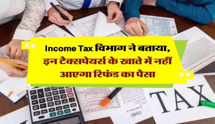 Income Tax विभाग ने बताया, इन टैक्सपेयर्स के खाते में नहीं आएगा रिफंड का पैसा
