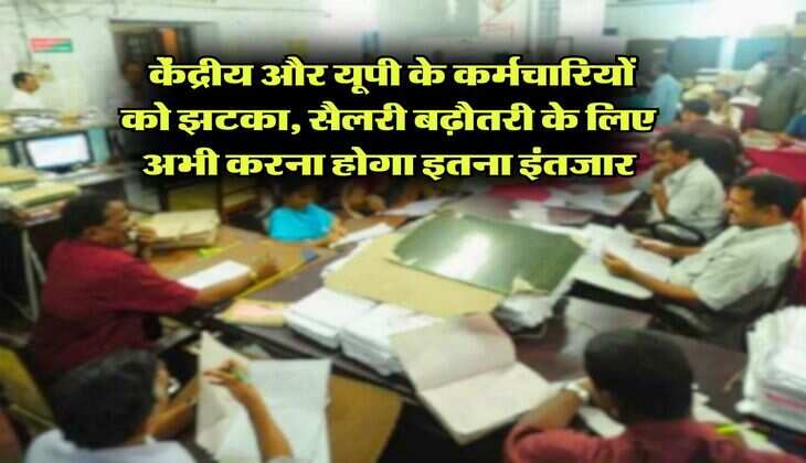 Salary Hike : केंद्रीय और यूपी के कर्मचारियों को झटका, सैलरी बढ़ौतरी के लिए अभी करना होगा इतना इंतजार